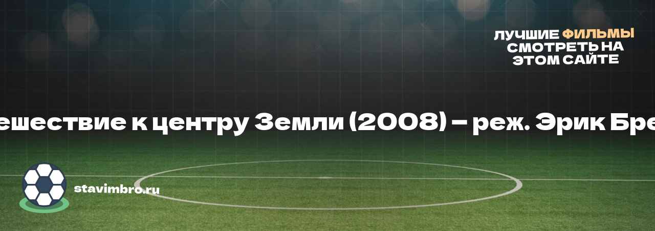 Путешествие к центру Земли (2008) — реж. Эрик Бреслэ - узнайте о фильме на сайте stavimbro.RU