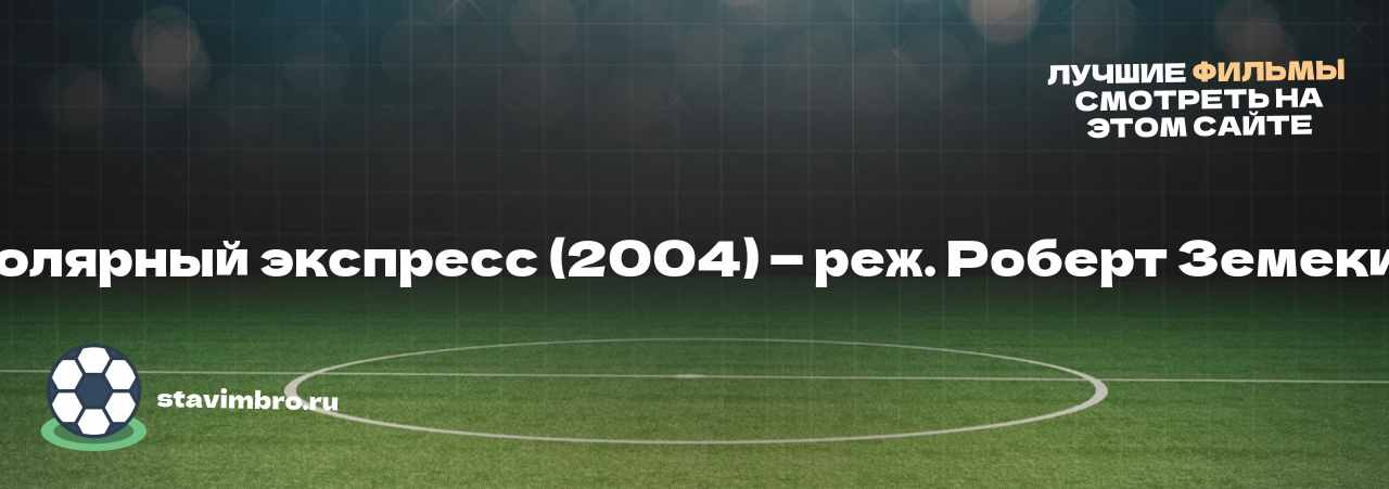 Полярный экспресс (2004) — реж. Роберт Земекис - узнайте о фильме на сайте stavimbro.RU