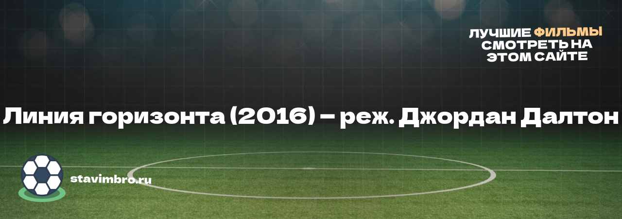 Линия горизонта (2016) — реж. Джордан Далтон - узнайте о фильме на сайте stavimbro.RU