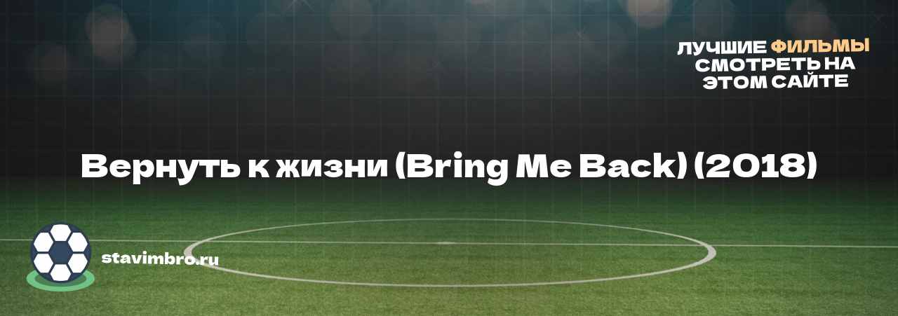 Вернуть к жизни (Bring Me Back) (2018) - узнайте о фильме на сайте stavimbro.RU