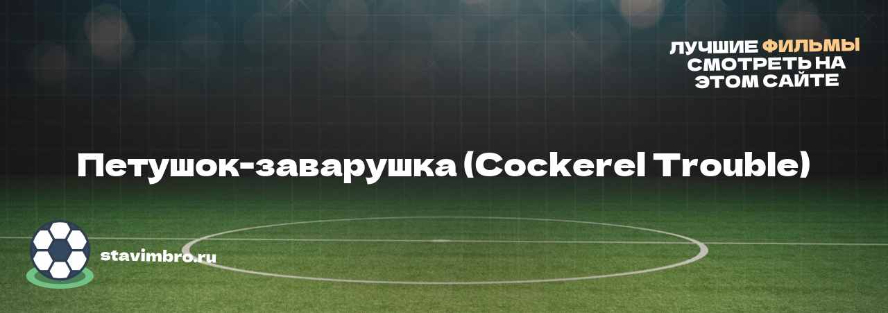 Петушок-заварушка (Cockerel Trouble) - узнайте о фильме на сайте stavimbro.RU