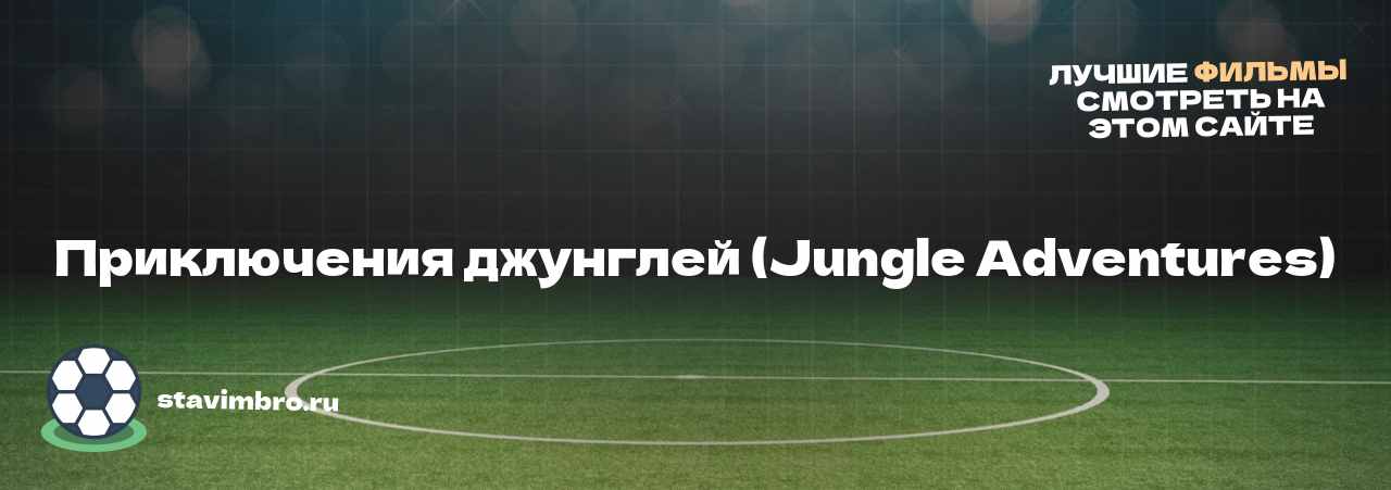 Приключения джунглей (Jungle Adventures) - узнайте о фильме на сайте stavimbro.RU