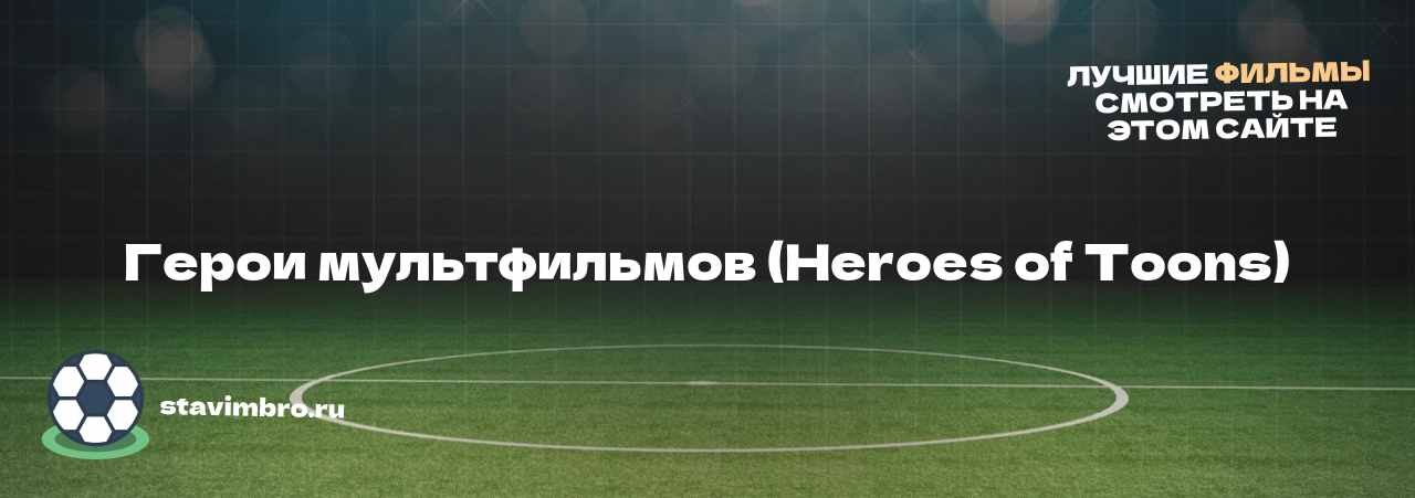 Герои мультфильмов (Heroes of Toons) - узнайте о фильме на сайте stavimbro.RU