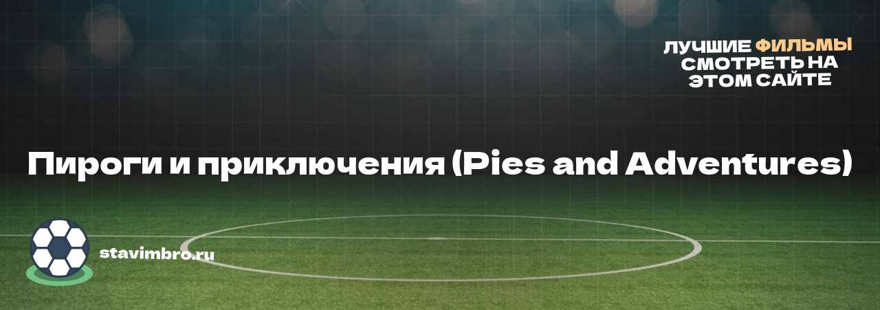 Пироги и приключения (Pies and Adventures) - узнайте о фильме на сайте stavimbro.RU