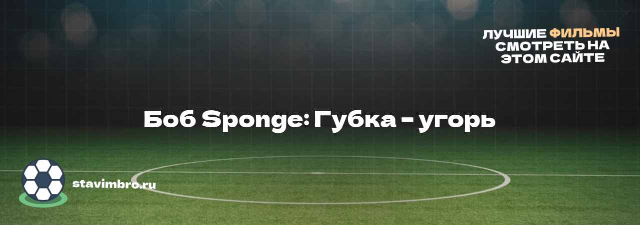 Боб Sponge: Губка – угорь - узнайте о фильме на сайте stavimbro.RU