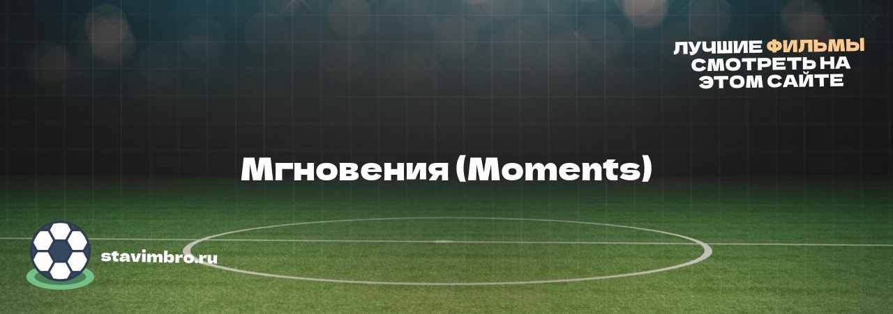 Мгновения (Moments) - узнайте о фильме на сайте stavimbro.RU