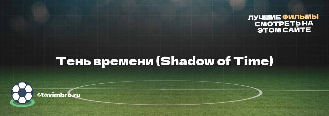 Тень времени (Shadow of Time) - узнайте о фильме на сайте stavimbro.RU