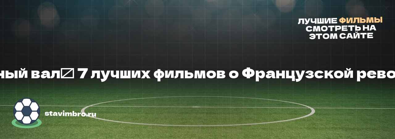   Тронный вал⁚ 7 лучших фильмов о Французской революции - узнайте о фильме на сайте stavimbro.RU